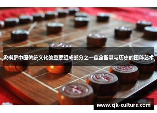 象棋是中国传统文化的重要组成部分之一蕴含智慧与历史的国粹艺术